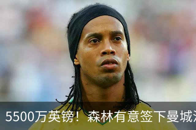 5500万英镑！森林有意签下曼城混子中场 马竞也曾有意但嫌贵放弃